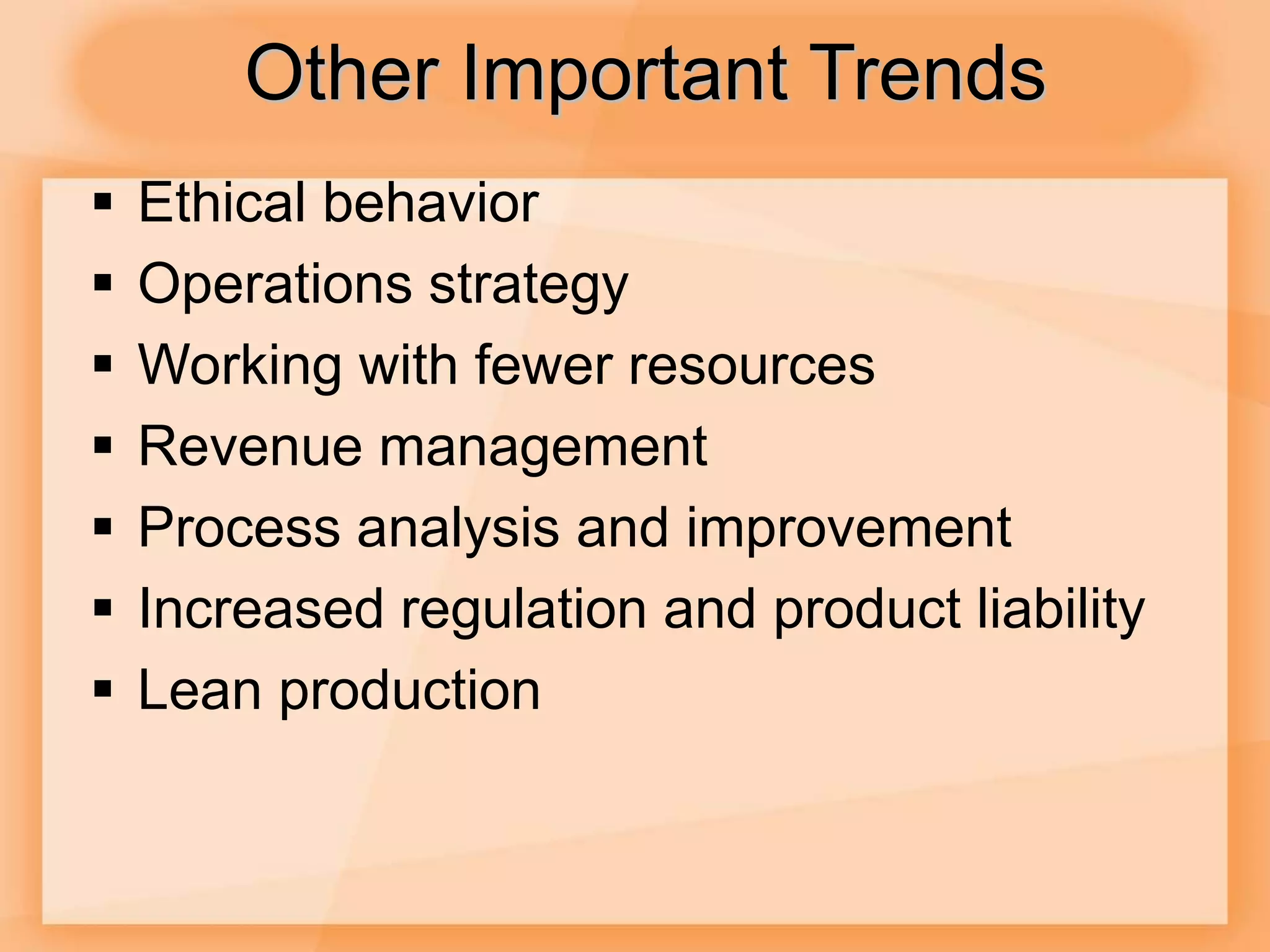 Other Important Trends
 Ethical behavior
 Operations strategy
 Working with fewer resources
 Revenue management
 Process analysis and improvement
 Increased regulation and product liability
 Lean production
 