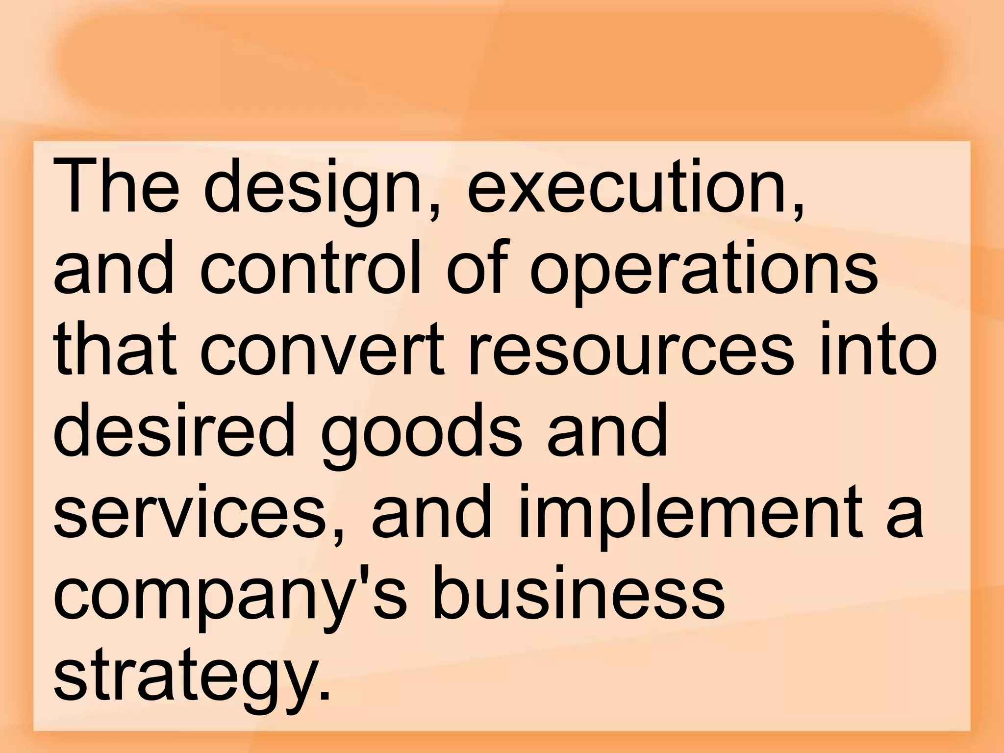 The design, execution,
and control of operations
that convert resources into
desired goods and
services, and implement a
company's business
strategy.
 