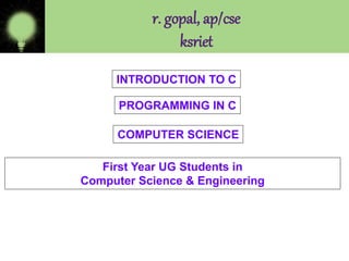 r. gopal, ap/cse
ksriet
COMPUTER SCIENCE
First Year UG Students in
Computer Science & Engineering
PROGRAMMING IN C
INTRODUCTION TO C
 