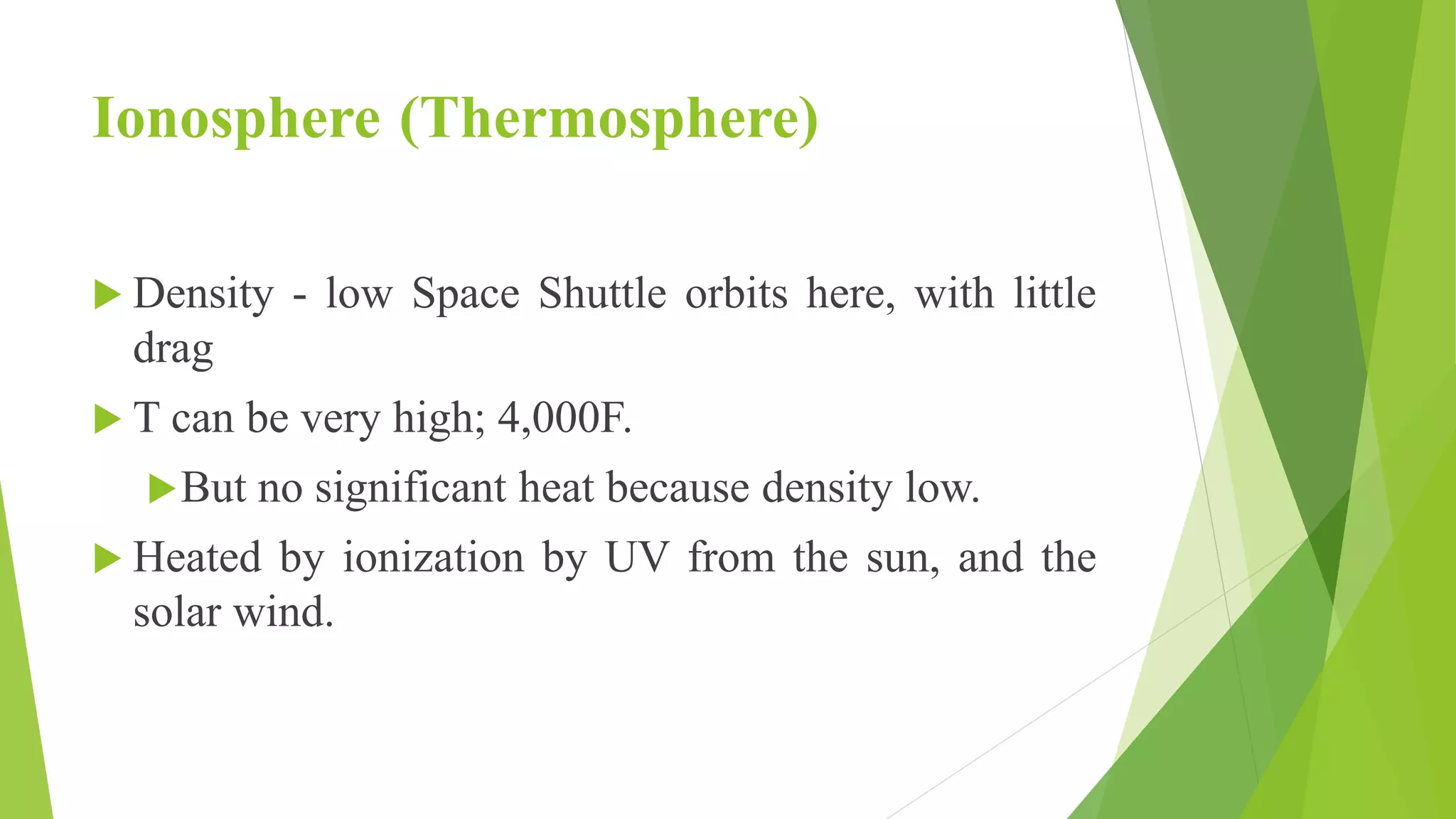 Ionosphere (Thermosphere)
 Density - low Space Shuttle orbits here, with little
drag
 T can be very high; 4,000F.
But no significant heat because density low.
 Heated by ionization by UV from the sun, and the
solar wind.
 