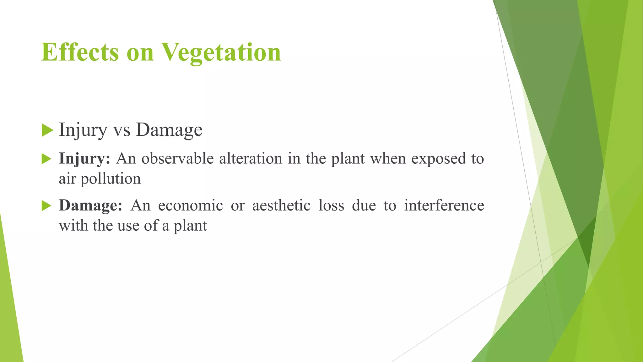 Effects on Vegetation
 Injury vs Damage
 Injury: An observable alteration in the plant when exposed to
air pollution
 Damage: An economic or aesthetic loss due to interference
with the use of a plant
 