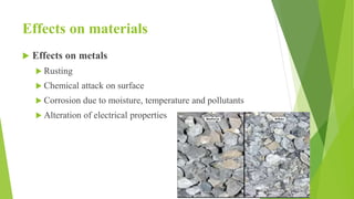 Effects on materials
 Effects on metals
 Rusting
 Chemical attack on surface
 Corrosion due to moisture, temperature and pollutants
 Alteration of electrical properties
 