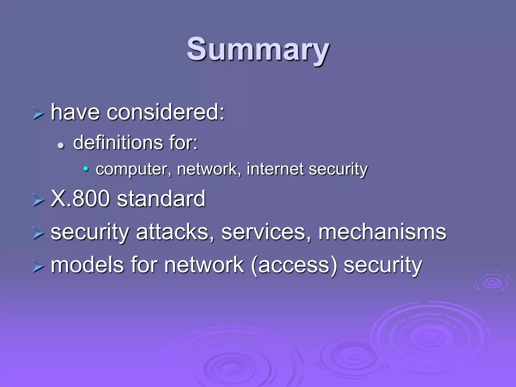Summary
 have considered:
 definitions for:
• computer, network, internet security
 X.800 standard
 security attacks, services, mechanisms
 models for network (access) security
 