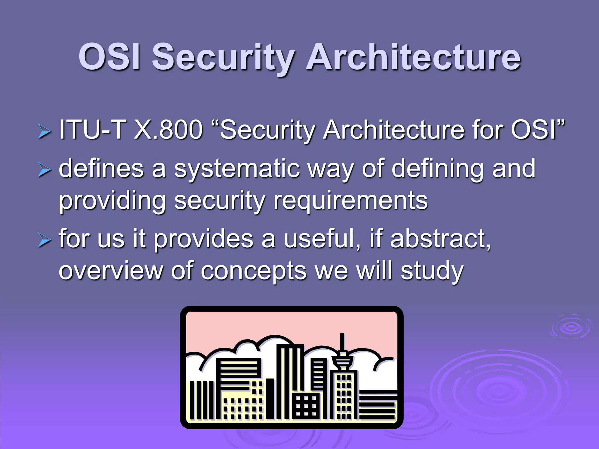 OSI Security Architecture
 ITU-T X.800 “Security Architecture for OSI”
 defines a systematic way of defining and
providing security requirements
 for us it provides a useful, if abstract,
overview of concepts we will study
 
