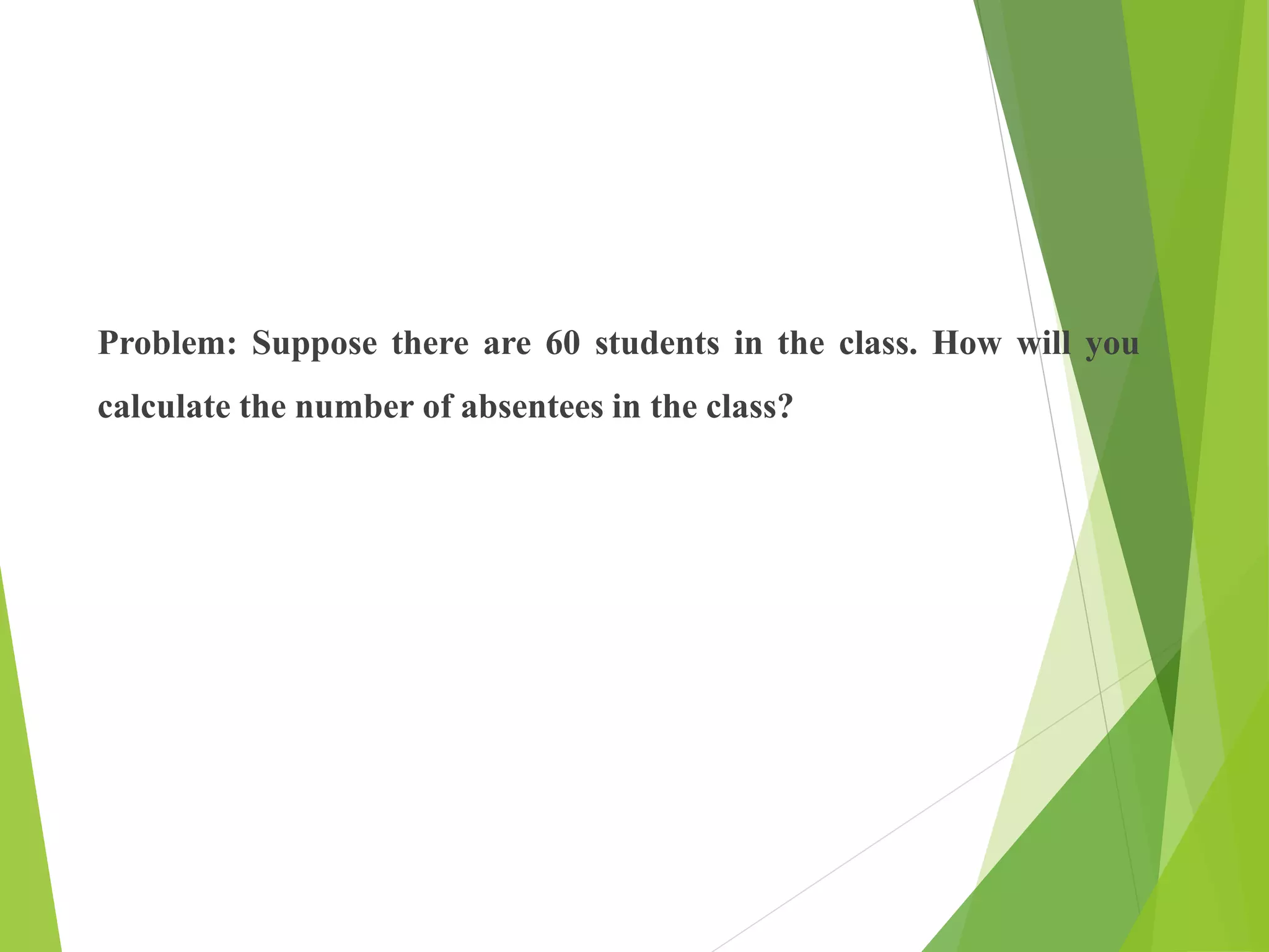Problem: Suppose there are 60 students in the class. How will you
calculate the number of absentees in the class?
 