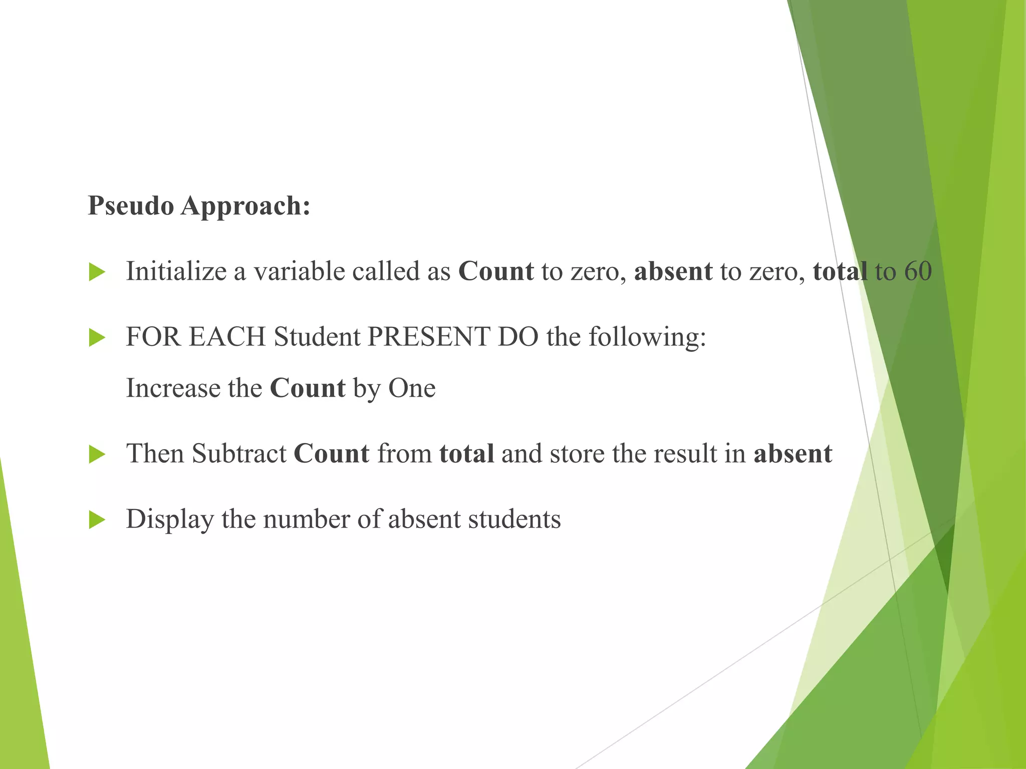 Pseudo Approach:
 Initialize a variable called as Count to zero, absent to zero, total to 60
 FOR EACH Student PRESENT DO the following:
Increase the Count by One
 Then Subtract Count from total and store the result in absent
 Display the number of absent students
 