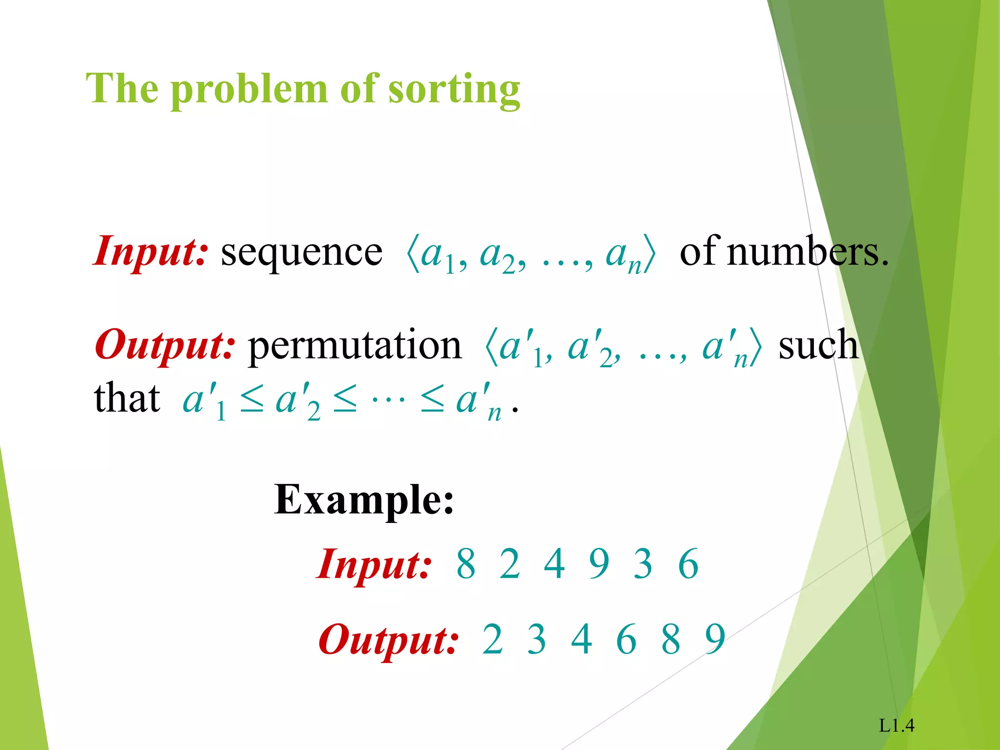 L1.4
The problem of sorting
Input: sequence a1, a2, …, an of numbers.
Output: permutation a'1, a'2, …, a'n such
that a'1  a'2  …  a'n .
Example:
Input: 8 2 4 9 3 6
Output: 2 3 4 6 8 9
 