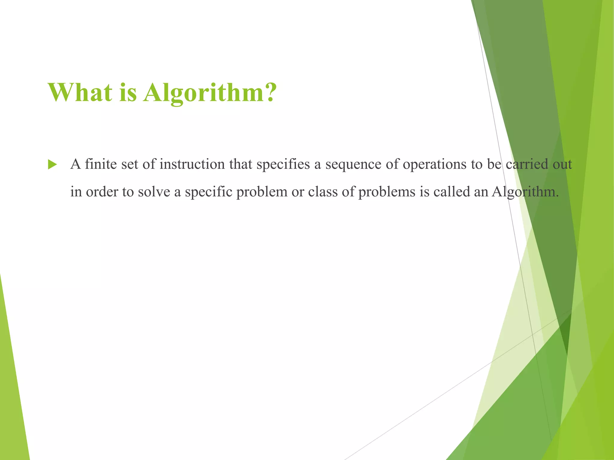 What is Algorithm?
 A finite set of instruction that specifies a sequence of operations to be carried out
in order to solve a specific problem or class of problems is called an Algorithm.
 