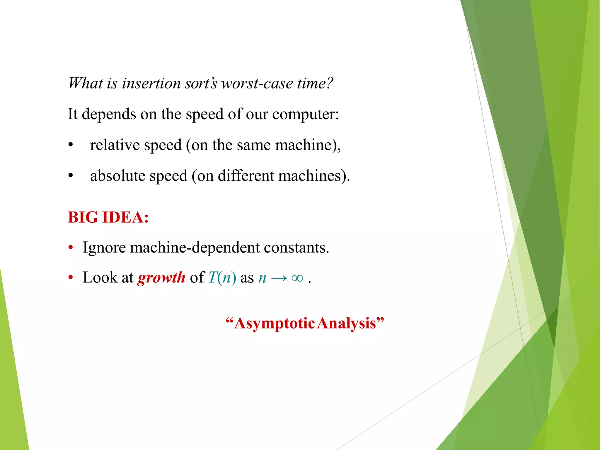 L1.31
What is insertion sort’s worst-case time?
It depends on the speed of our computer:
• relative speed (on the same machine),
• absolute speed (on different machines).
BIG IDEA:
• Ignore machine-dependent constants.
• Look at growth of T(n) as n → ∞ .
“AsymptoticAnalysis”
 