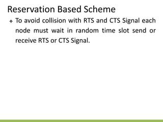 Reservation Based Scheme
❖ To avoid collision with RTS and CTS Signal each
node must wait in random time slot send or
receive RTS or CTS Signal.
 