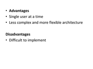 • Advantages
• Single user at a time
• Less complex and more flexible architecture
Disadvantages
• Difficult to implement
 