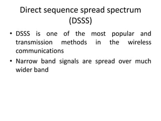 Direct sequence spread spectrum
(DSSS)
• DSSS is one of the most popular and
transmission methods in the wireless
communications
• Narrow band signals are spread over much
wider band
 