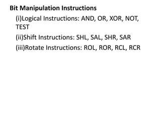 Bit Manipulation Instructions
(i)Logical Instructions: AND, OR, XOR, NOT,
TEST
(ii)Shift Instructions: SHL, SAL, SHR, SAR
(iii)Rotate Instructions: ROL, ROR, RCL, RCR
 