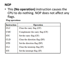 NOP
• This (No operation) instruction causes the
CPU to do nothing. NOP does not affect any
flags.
 