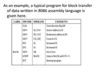 As an example, a typical program for block transfer
of data written in 8086 assembly language is
given here.
 