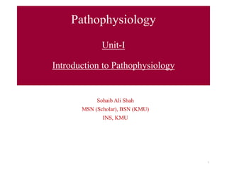Pathophysiology
Unit-I
Introduction to Pathophysiology
Sohaib Ali Shah
MSN (Scholar), BSN (KMU)
INS, KMU
1
 