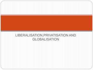 LIBERALISATION,PRIVATISATION AND
GLOBALISATION
 