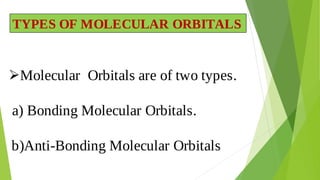 Molecular Orbitals are of two types.

Bonding Molecular Orbitals.
a)
b)Anti-Bonding Molecular Orbitals
TYPES OF MOLECULAR ORBITALS
 