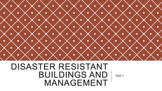 DISASTER RESISTANT
BUILDINGS AND
MANAGEMENT
Unit 1
 