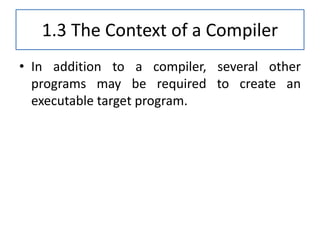 1.3 The Context of a Compiler
• In addition to a compiler, several other
programs may be required to create an
executable target program.
 