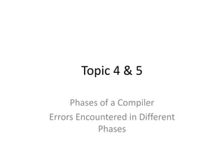 Topic 4 & 5
Phases of a Compiler
Errors Encountered in Different
Phases
 