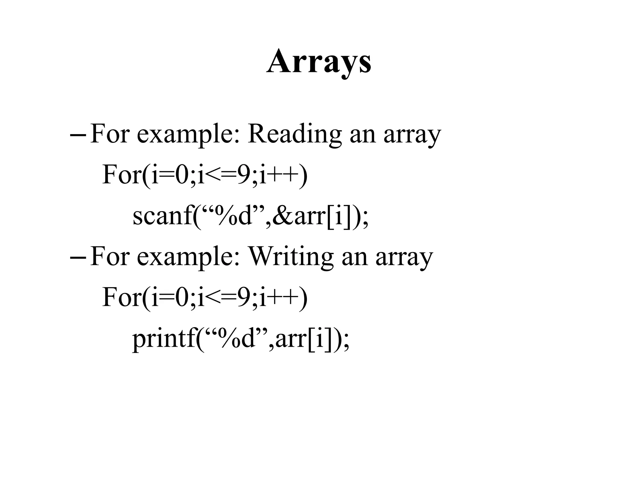 Arrays
–For example: Reading an array
For(i=0;i<=9;i++)
scanf(“%d”,&arr[i]);
–For example: Writing an array
For(i=0;i<=9;i++)
printf(“%d”,arr[i]);
 