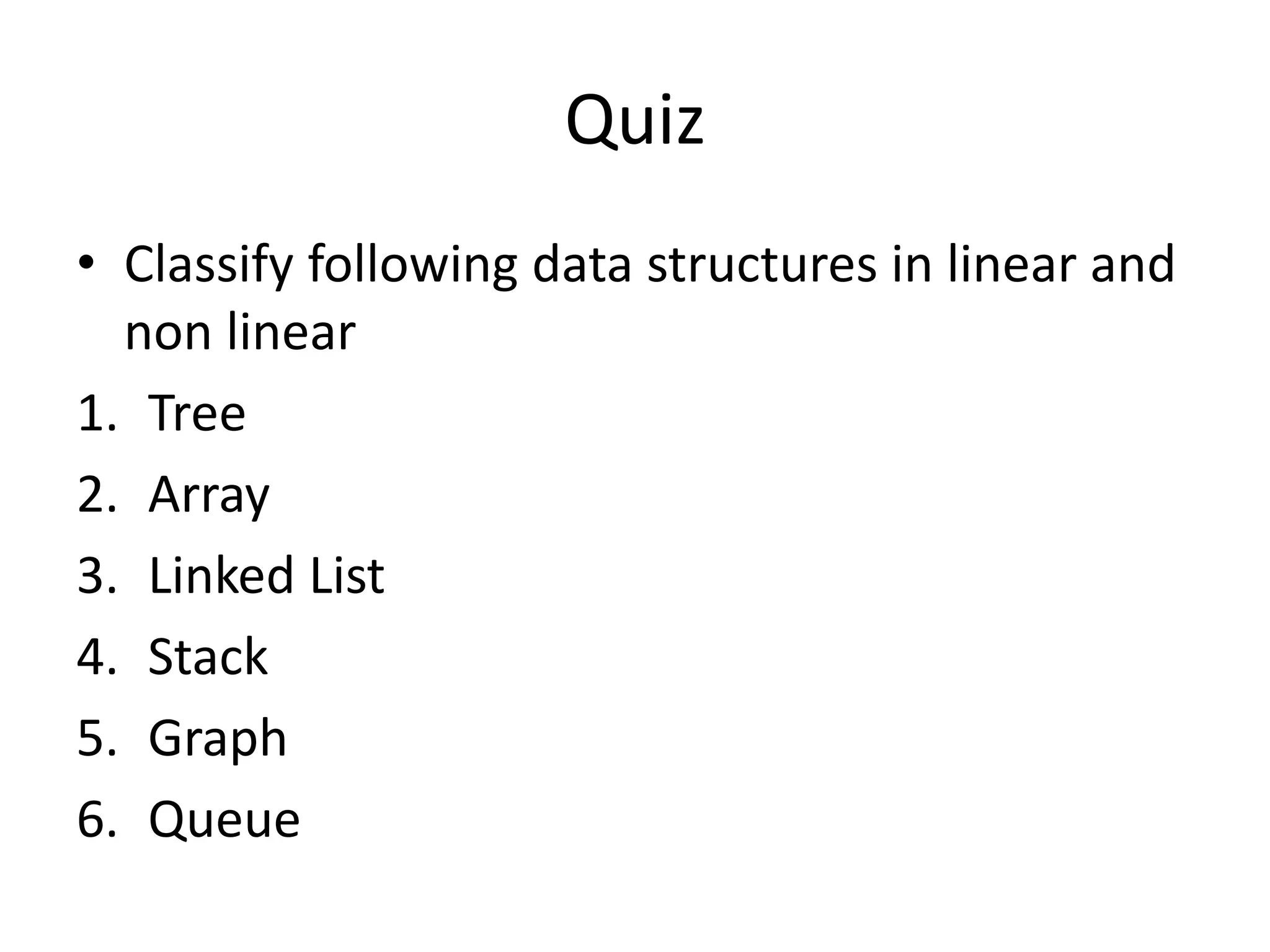 Quiz
• Classify following data structures in linear and
non linear
1. Tree
2. Array
3. Linked List
4. Stack
5. Graph
6. Queue
 