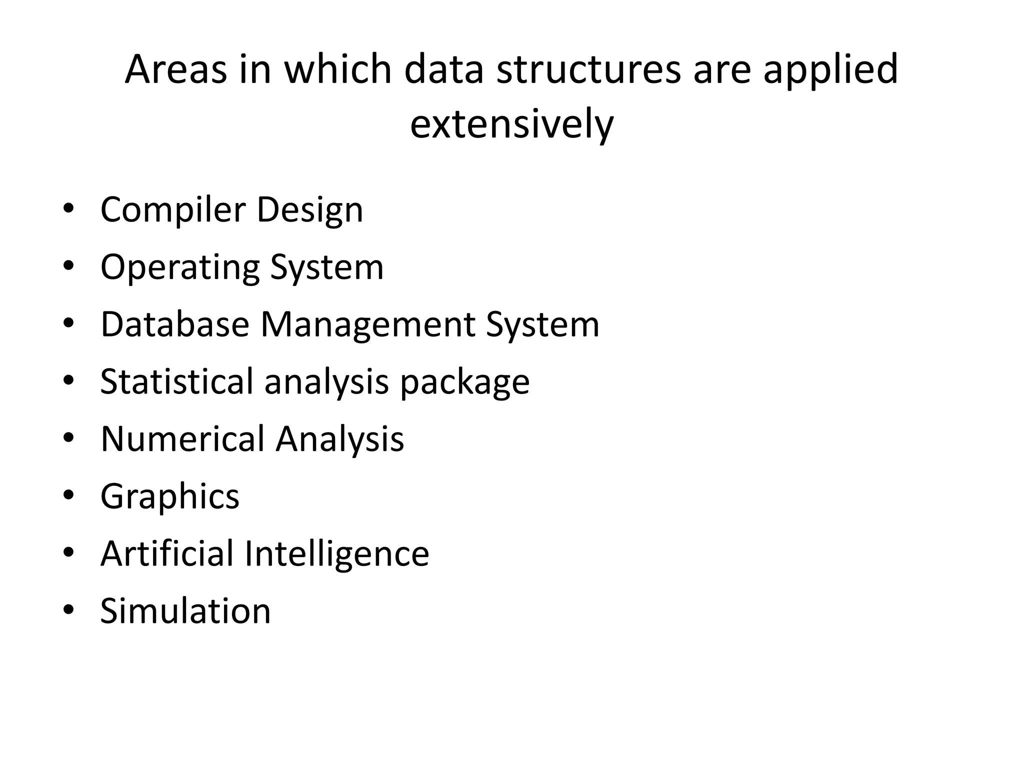 Areas in which data structures are applied
extensively
• Compiler Design
• Operating System
• Database Management System
• Statistical analysis package
• Numerical Analysis
• Graphics
• Artificial Intelligence
• Simulation
 