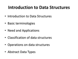 Introduction to Data Structures
• Introduction to Data Structures
• Basic terminologies
• Need and Applications
• Classification of data structures
• Operations on data structures
• Abstract Data Types
 