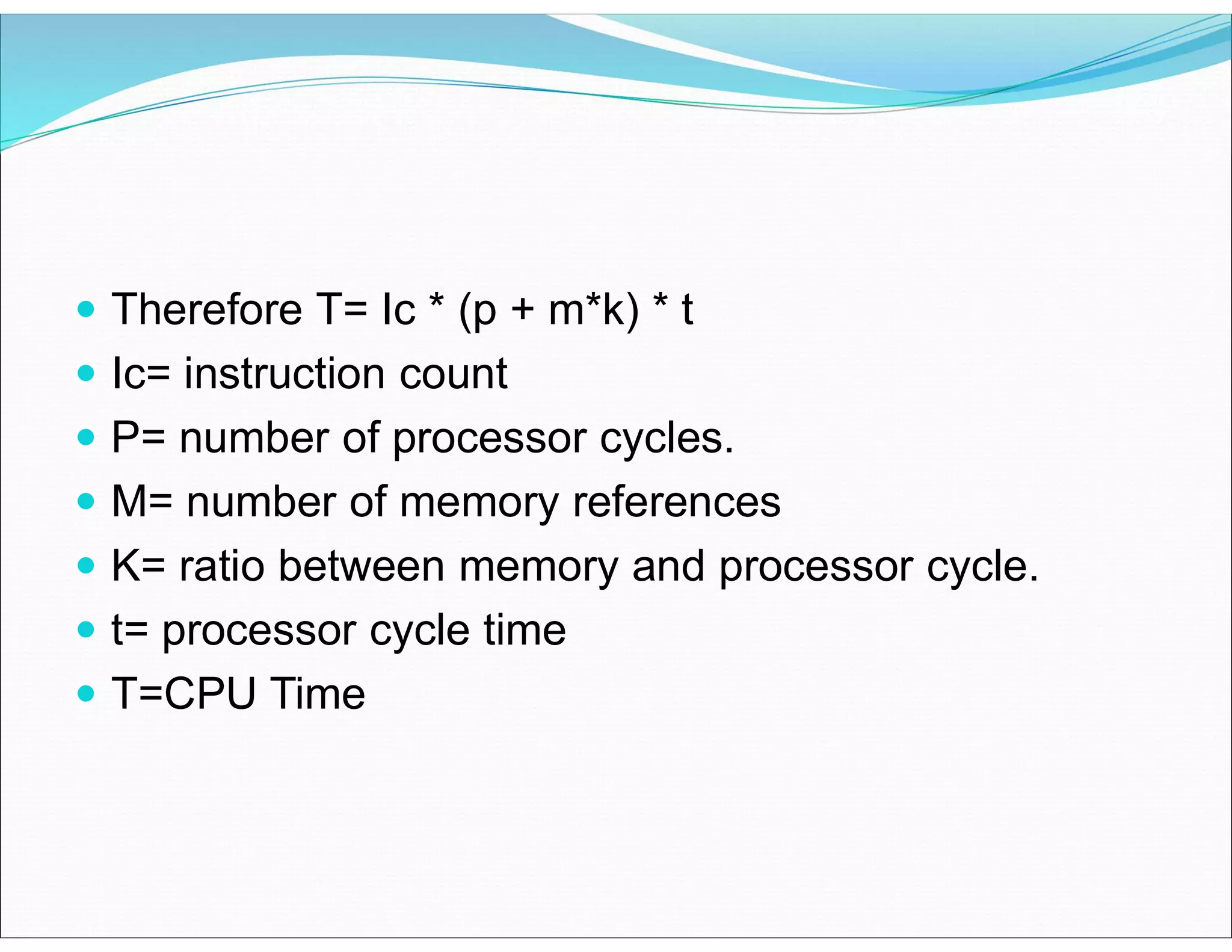  Therefore T= Ic * (p + m*k) * t
 Ic= instruction count
 P= number of processor cycles.
 M= number of memory references
 K= ratio between memory and processor cycle.
 t= processor cycle time
 T=CPU Time
 