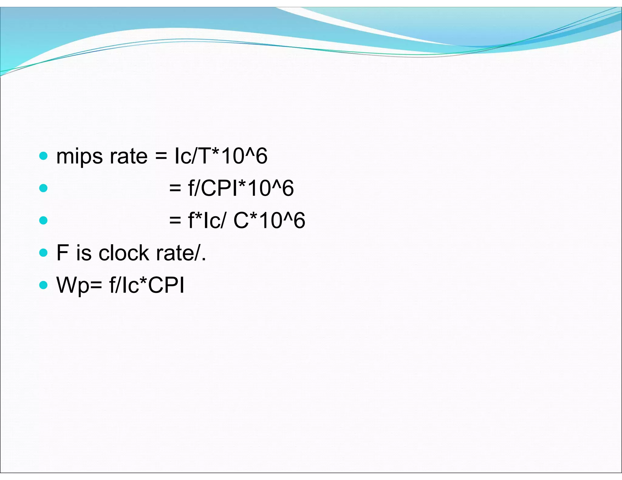  mips rate = Ic/T*10^6
 = f/CPI*10^6
 = f*Ic/ C*10^6
 F is clock rate/.
 Wp= f/Ic*CPI
 