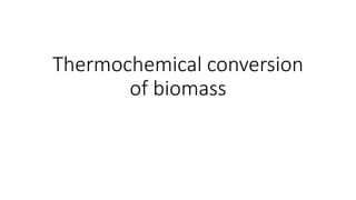 Thermochemical conversion
of biomass
 