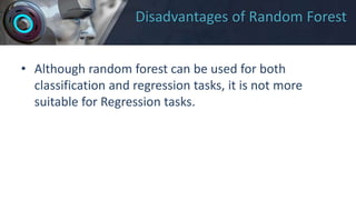 Disadvantages of Random Forest
• Although random forest can be used for both
classification and regression tasks, it is not more
suitable for Regression tasks.
 