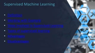 Supervised Machine Learning
• Definition
• Working with Example
• Steps involved in Supervised Learning
• Types of supervised learning
• Advantages
• Disadvantages
 