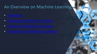 An Overview on Machine Learning
• Definition
• Working of Machine Learning
• Features of Machine Learning
• Importance of Machine Learning
 
