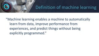 Definition of machine learning
“Machine learning enables a machine to automatically
learn from data, improve performance from
experiences, and predict things without being
explicitly programmed.”
 