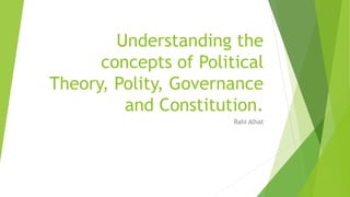 Understanding the
concepts of Political
Theory, Polity, Governance
and Constitution.
Rahi Alhat
 