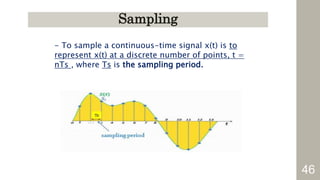 46
Sampling
- To sample a continuous-time signal x(t) is to
represent x(t) at a discrete number of points, t =
nTs , where Ts is the sampling period.
 