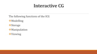 Interactive CG
The following functions of the ICG
Modelling
Storage
Manipulation
Viewing
 