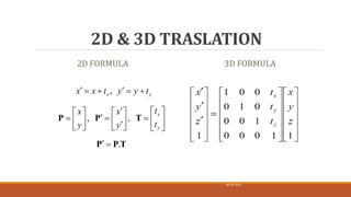 2D & 3D TRASLATION
,
, ,
.
 
   
  
   

    
   

     
 
x y
x
y
x x t y y t
t
x x
t
y y
P P T
P P T
30-10-2023
38
2D FORMULA 3D FORMULA
 