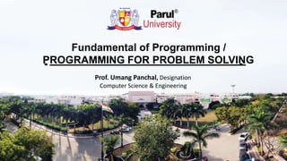 Fundamental of Programming /
PROGRAMMING FOR PROBLEM SOLVING
Prof. Umang Panchal, Designation
Computer Science & Engineering
 
