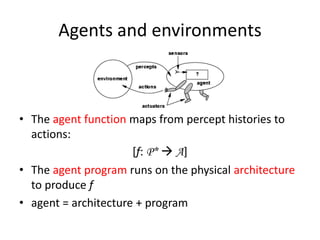 Agents and environments
• The agent function maps from percept histories to
actions:
[f: P*  A]
• The agent program runs on the physical architecture
to produce f
• agent = architecture + program
 