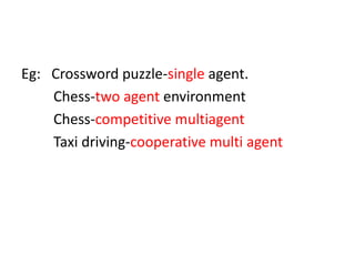 Eg: Crossword puzzle-single agent.
Chess-two agent environment
Chess-competitive multiagent
Taxi driving-cooperative multi agent
 