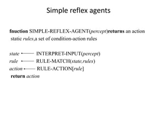 Simple reflex agents
fnuction SIMPLE-REFLEX-AGENT(percept)returns an action
static rules,a set of condition-action rules
state INTERPRET-INPUT(percept)
rule RULE-MATCH(state,rules)
action RULE-ACTION[rule]
return action
 