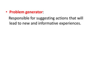 • Problem generator:
Responsible for suggesting actions that will
lead to new and informative experiences.
 