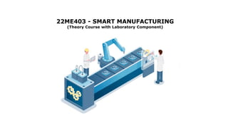 22ME403 - SMART MANUFACTURING
(Theory Course with Laboratory Component)
 