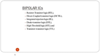 BIPOLAR ICs
5
– Resistor-Transistor logic(RTL),
– Direct-Coupledtransistor logic(DCTIL),
– Integrated-injectionlogic(IIL),
– Diode-transistor logic(DTL),
– High-Thresholdlogic(HTL)and
– Transistor-transistor logic(TTL)
5
 