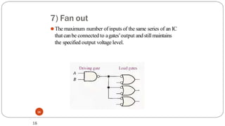 7) Fan out
16
⚫The maximum number of inputs of the same series of an IC
that canbe connected to agates’output andstillmaintains
the specified output voltage level.
16
 