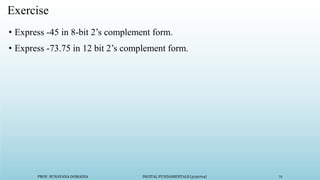 PROF. SUNAYANA DOMADIA DIGITAL FUNDAMENTALS (3130704) 71
Exercise
• Express -45 in 8-bit 2’s complement form.
• Express -73.75 in 12 bit 2’s complement form.
 