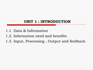 UNIT 1 : INTRODUCTION
1.1. Data & Information
1.2. Information need and benefits
1.3. Input, Processing , Output and feedback
 